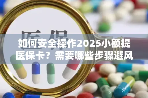 如何安全操作2025小额提医保卡？需要哪些步骤避风险？